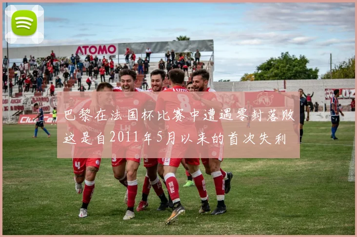 巴黎在法国杯比赛中遭遇零封落败这是自2011年5月以来的首次失利