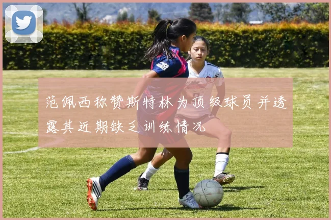 范佩西称赞斯特林为顶级球员并透露其近期缺乏训练情况