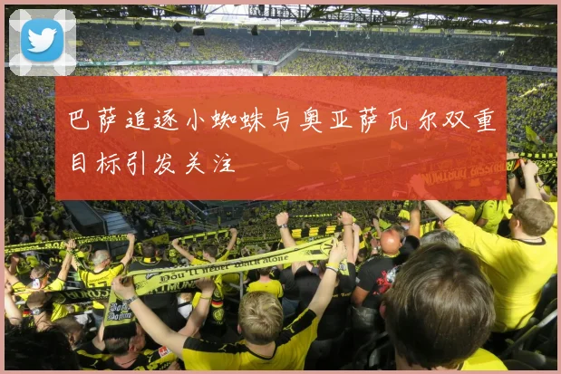 巴萨追逐小蜘蛛与奥亚萨瓦尔双重目标引发关注