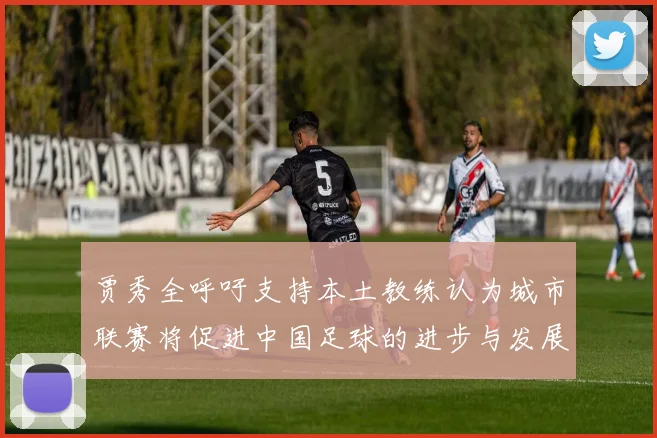 贾秀全呼吁支持本土教练认为城市联赛将促进中国足球的进步与发展