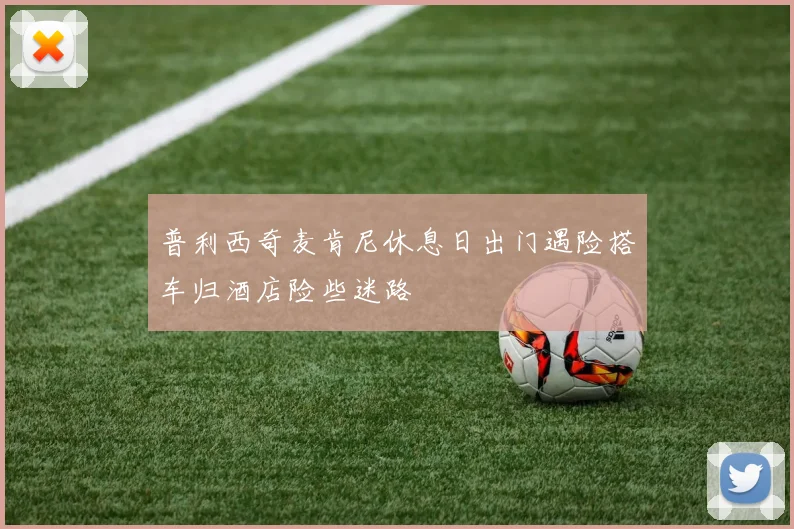 普利西奇麦肯尼休息日出门遇险搭车归酒店险些迷路