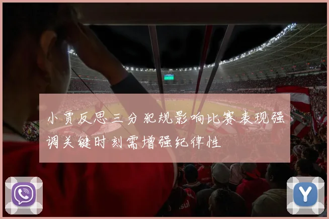 小贾反思三分犯规影响比赛表现强调关键时刻需增强纪律性