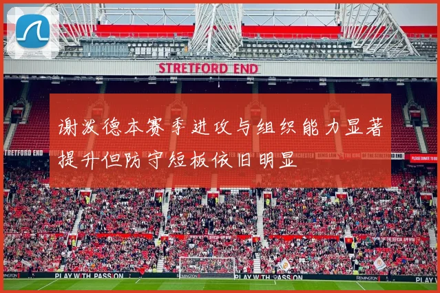 谢泼德本赛季进攻与组织能力显著提升但防守短板依旧明显