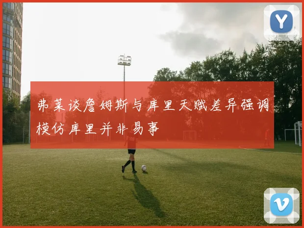 弗莱谈詹姆斯与库里天赋差异强调模仿库里并非易事