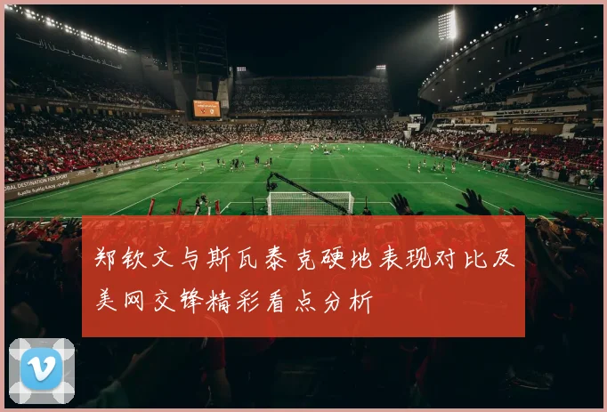 郑钦文与斯瓦泰克硬地表现对比及美网交锋精彩看点分析