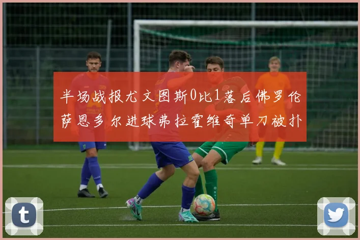 半场战报尤文图斯0比1落后佛罗伦萨恩多尔进球弗拉霍维奇单刀被扑救