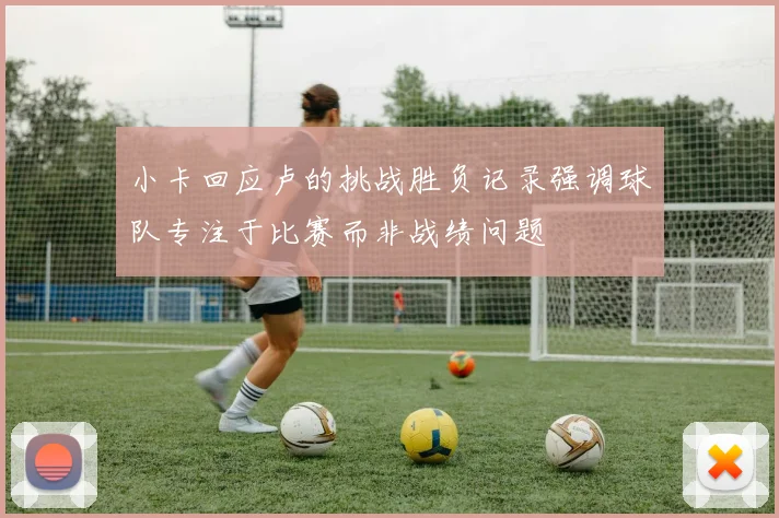 小卡回应卢的挑战胜负记录强调球队专注于比赛而非战绩问题