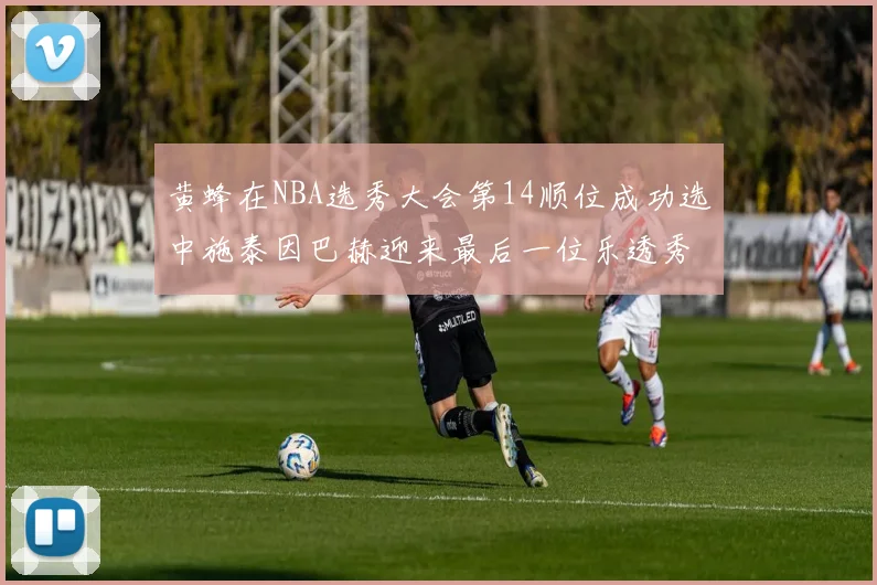 黄蜂在NBA选秀大会第14顺位成功选中施泰因巴赫迎来最后一位乐透秀