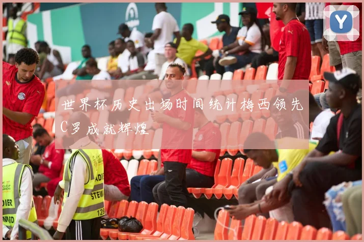 世界杯历史出场时间统计梅西领先C罗成就辉煌