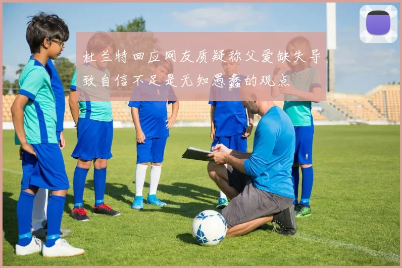 杜兰特回应网友质疑称父爱缺失导致自信不足是无知愚蠢的观点