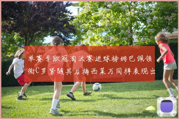 单赛季欧冠淘汰赛进球榜姆巴佩领衔C罗紧随其后梅西莱万同样表现出色