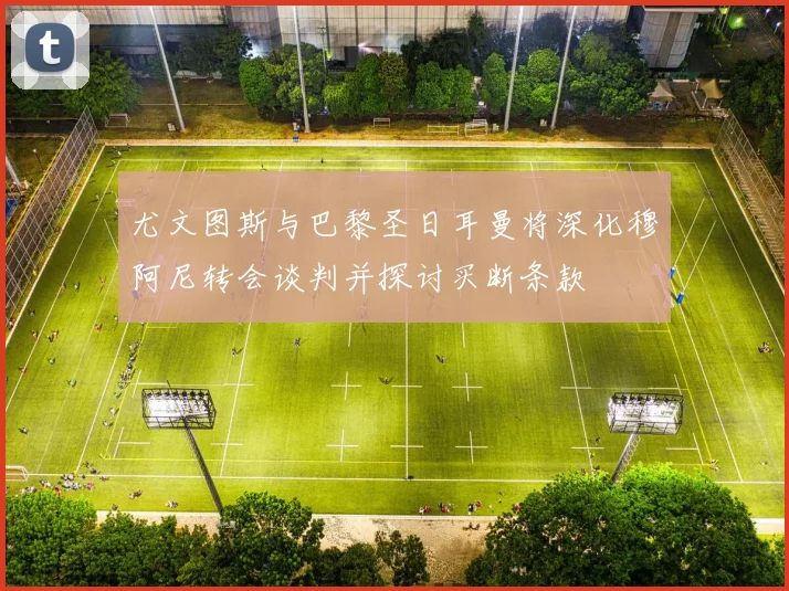 尤文图斯与巴黎圣日耳曼将深化穆阿尼转会谈判并探讨买断条款