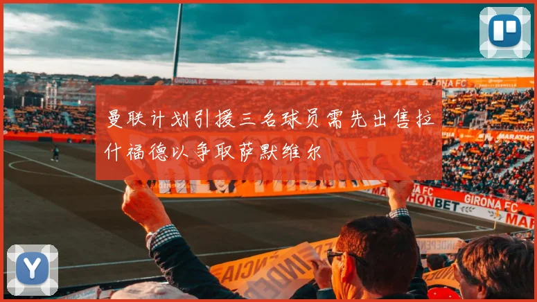 曼联计划引援三名球员需先出售拉什福德以争取萨默维尔