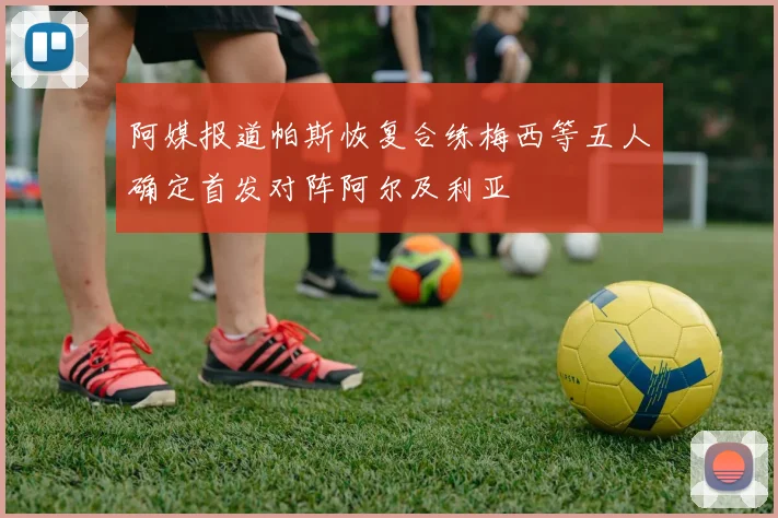阿媒报道帕斯恢复合练梅西等五人确定首发对阵阿尔及利亚