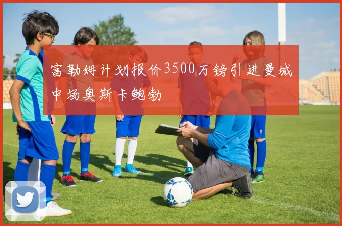 富勒姆计划报价3500万镑引进曼城中场奥斯卡鲍勃