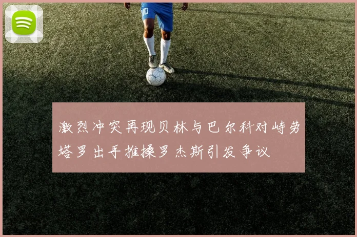 激烈冲突再现贝林与巴尔科对峙劳塔罗出手推搡罗杰斯引发争议