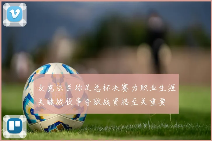 麦克法兰称足总杯决赛为职业生涯关键战役争夺欧战资格至关重要
