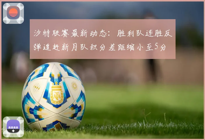 沙特联赛最新动态：胜利队连胜反弹追赶新月队积分差距缩小至5分