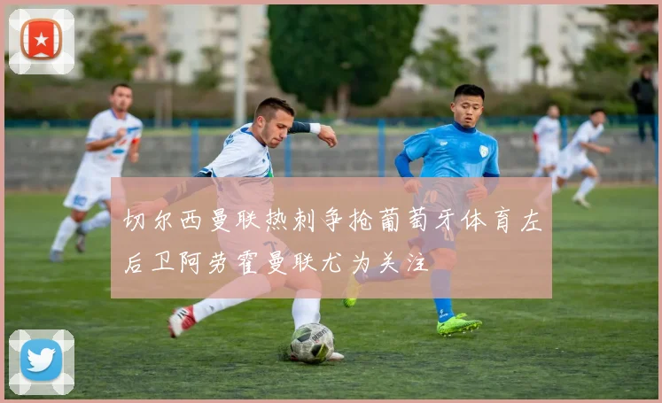 切尔西曼联热刺争抢葡萄牙体育左后卫阿劳霍曼联尤为关注