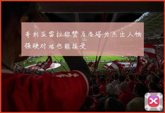 夸利亚雷拉称赞马洛塔为杰出人物强硬对话也能接受