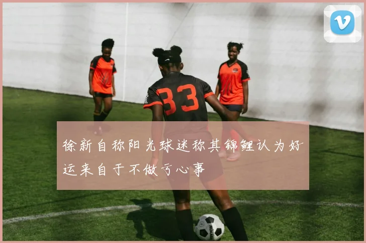 徐新自称阳光球迷称其锦鲤认为好运来自于不做亏心事
