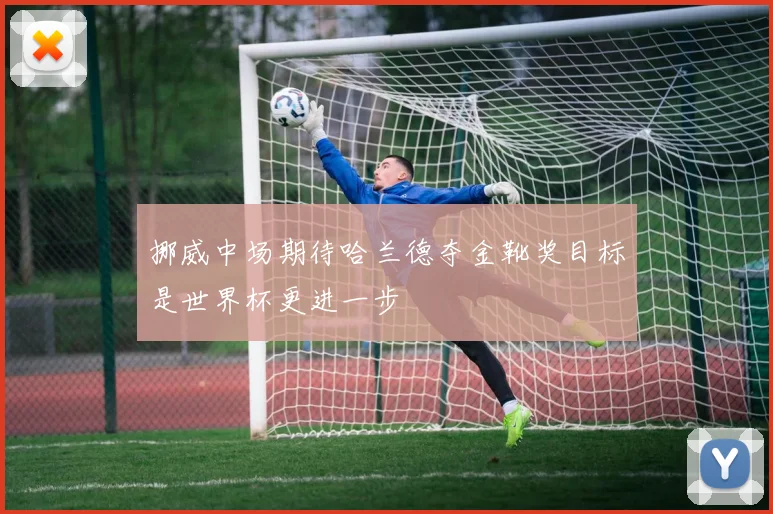 挪威中场期待哈兰德夺金靴奖目标是世界杯更进一步