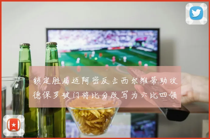 锁定胜局迈阿密反击西尔维蒂助攻德保罗破门将比分改写为六比四领先费城
