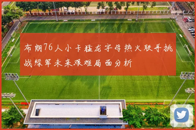 布朗76人小卡猛龙字母热火联手挑战绿军未来艰难局面分析