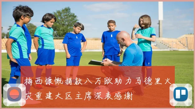梅西慷慨捐款八万欧助力马德里火灾重建大区主席深表感谢