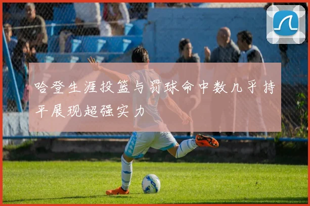 哈登生涯投篮与罚球命中数几乎持平展现超强实力